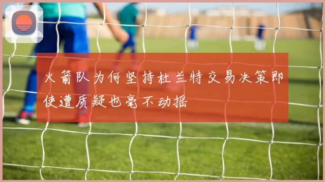 火箭队为何坚持杜兰特交易决策即使遭质疑也毫不动摇