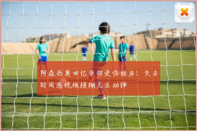 阿森西奥回忆颈部受伤经历：失去时间感视线模糊无法动弹