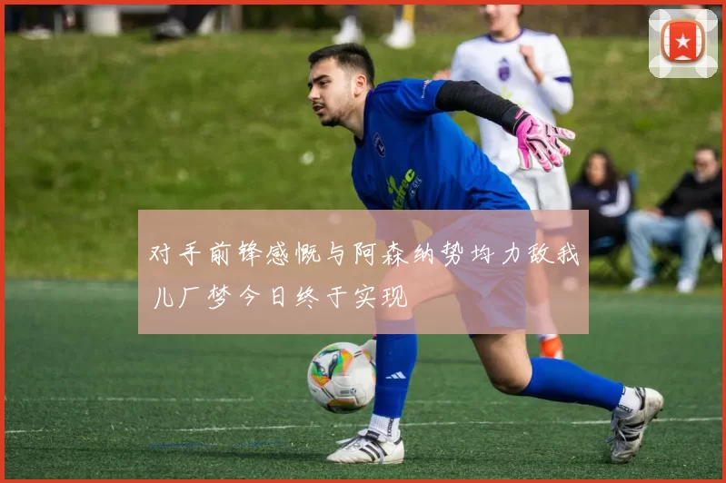 对手前锋感慨与阿森纳势均力敌我儿厂梦今日终于实现
