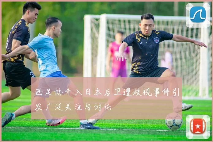 西足协介入日本后卫遭歧视事件引发广泛关注与讨论