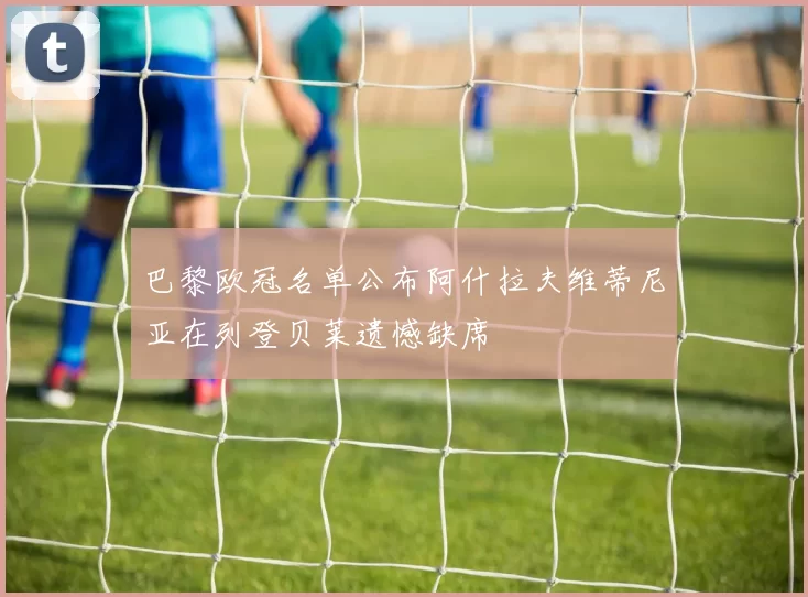 巴黎欧冠名单公布阿什拉夫维蒂尼亚在列登贝莱遗憾缺席