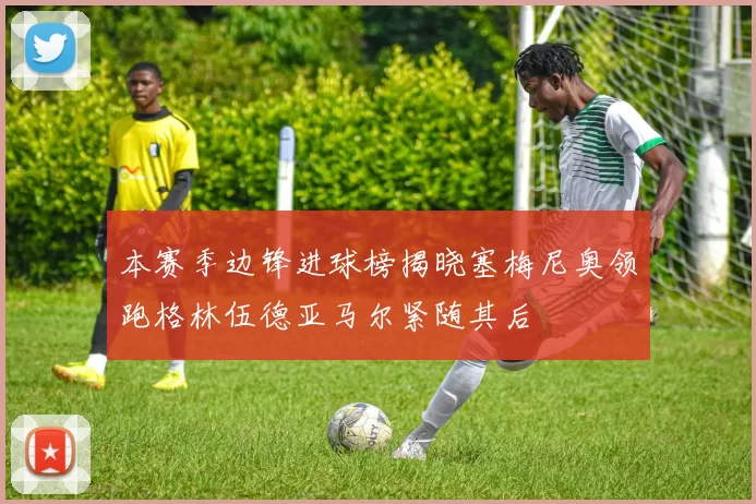 本赛季边锋进球榜揭晓塞梅尼奥领跑格林伍德亚马尔紧随其后