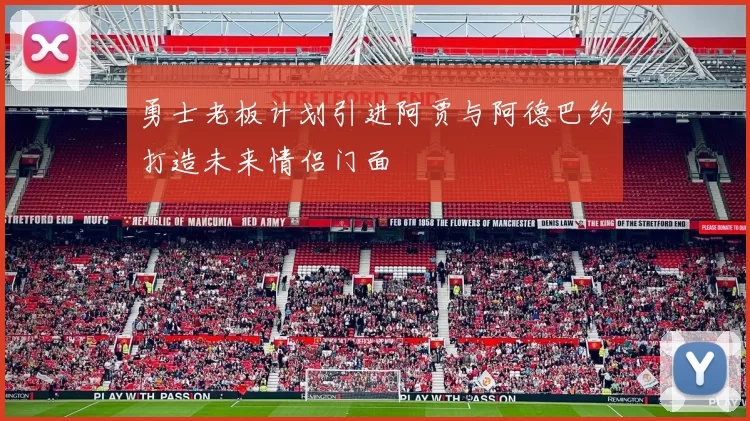 勇士老板计划引进阿贾与阿德巴约打造未来情侣门面