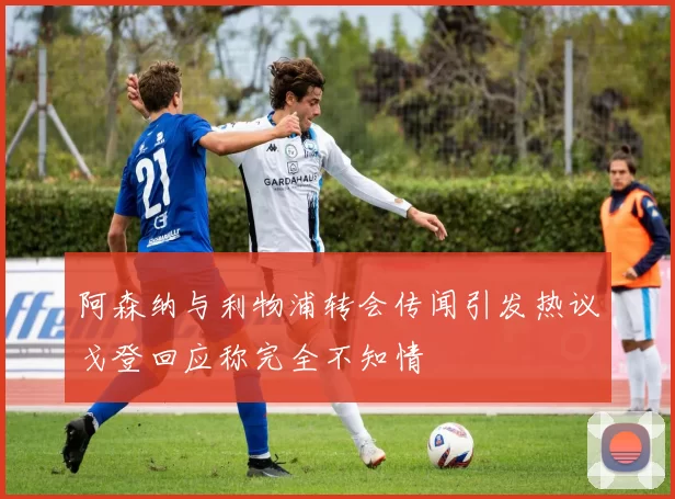 阿森纳与利物浦转会传闻引发热议戈登回应称完全不知情