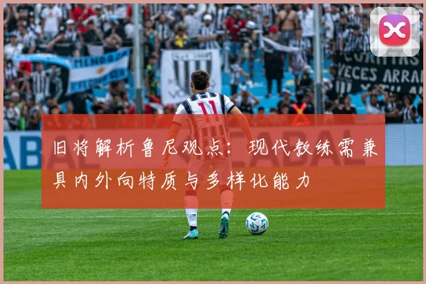 旧将解析鲁尼观点：现代教练需兼具内外向特质与多样化能力