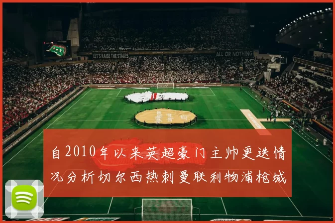 自2010年以来英超豪门主帅更迭情况分析切尔西热刺曼联利物浦枪城的变化趋势