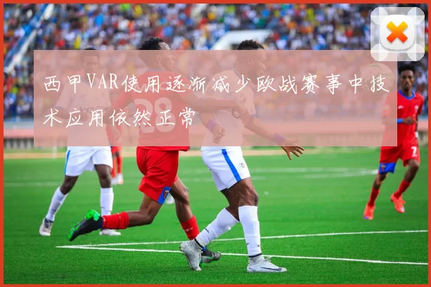 西甲VAR使用逐渐减少欧战赛事中技术应用依然正常