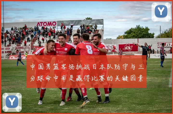 中国男篮客场挑战日本队防守与三分球命中率是赢得比赛的关键因素