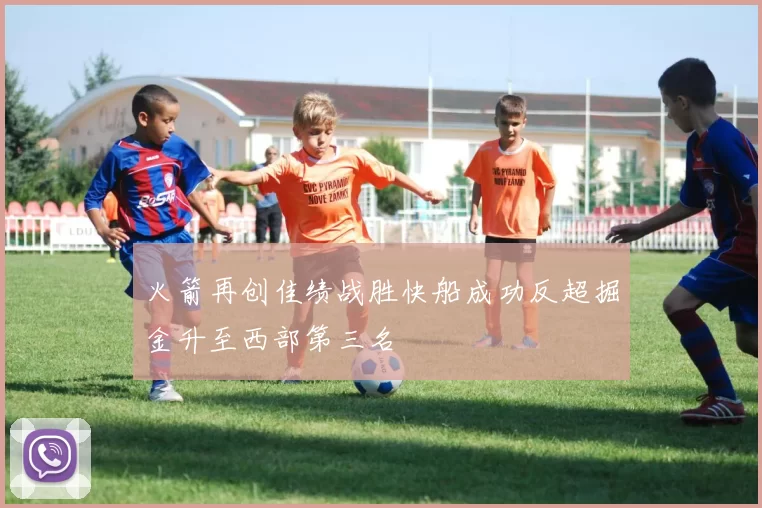 火箭再创佳绩战胜快船成功反超掘金升至西部第三名