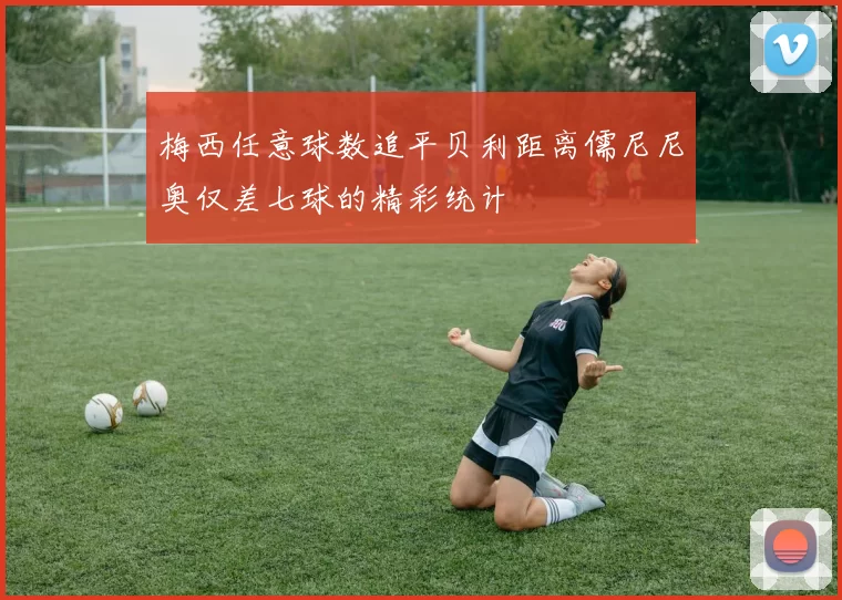 梅西任意球数追平贝利距离儒尼尼奥仅差七球的精彩统计