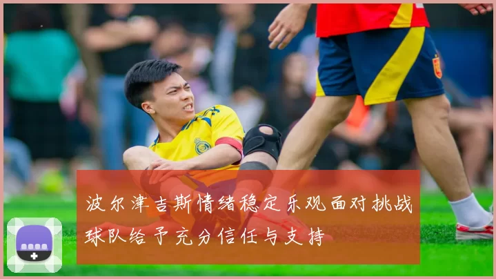 波尔津吉斯情绪稳定乐观面对挑战球队给予充分信任与支持