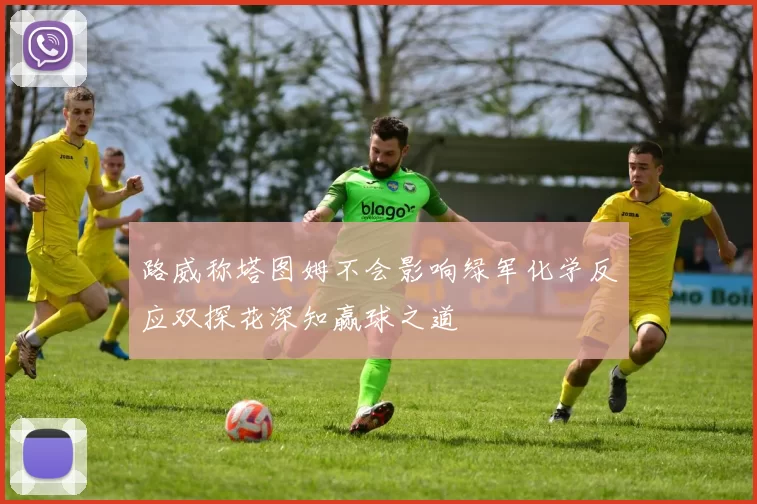 路威称塔图姆不会影响绿军化学反应双探花深知赢球之道