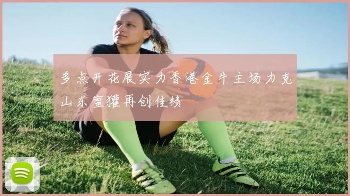 多点开花展实力香港金牛主场力克山东蜜獾再创佳绩
