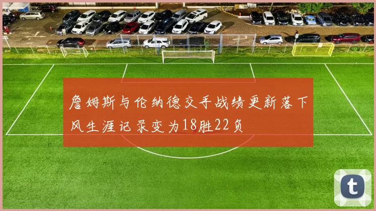 詹姆斯与伦纳德交手战绩更新落下风生涯记录变为18胜22负