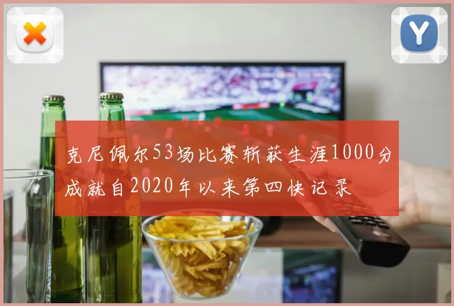 克尼佩尔53场比赛斩获生涯1000分成就自2020年以来第四快记录