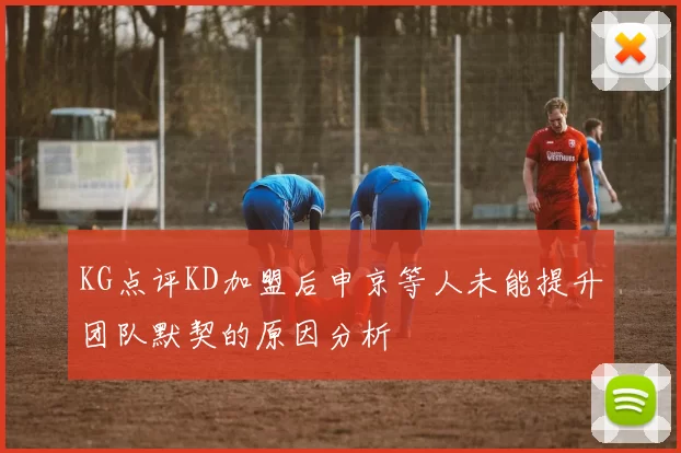 KG点评KD加盟后申京等人未能提升团队默契的原因分析