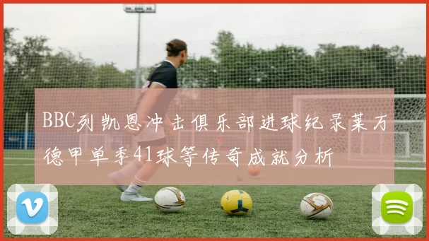 BBC列凯恩冲击俱乐部进球纪录莱万德甲单季41球等传奇成就分析