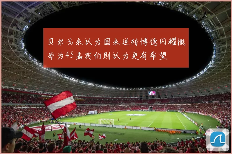 贝尔戈米认为国米逆转博德闪耀概率为45嘉宾们则认为更有希望
